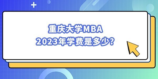 重慶大學MBA2023年學費是多少 重慶大學MBA2023年學費是多少