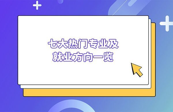 七大熱門專業(yè)及就業(yè)方向一覽