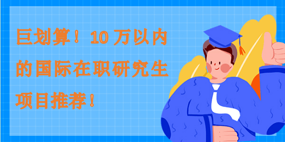 巨劃算！10萬以內的國際在職研究生項目推薦！