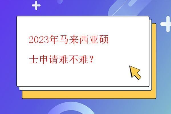  2023年馬來西亞碩士申請難不難？