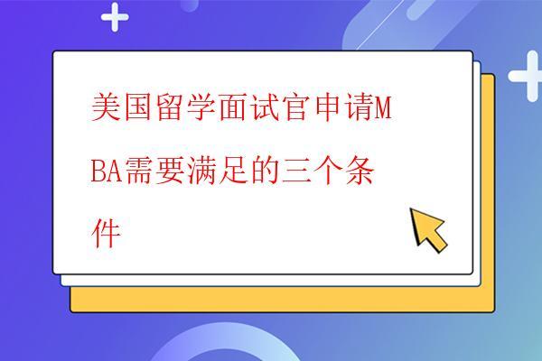 美國留學面試官申請MBA需要滿足的三個條件 美國留學面試官申請MBA需要滿足的三個條件