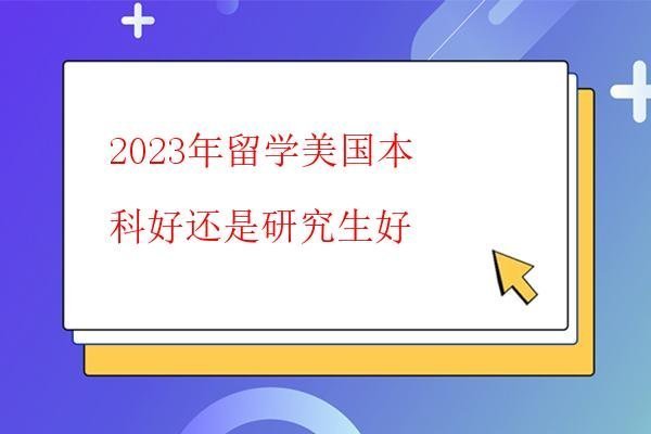 2023年留學(xué)美國(guó)本科好還是研究生好 2023年留學(xué)美國(guó)本科好還是研究生好