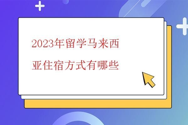 2023年留學馬來西亞住宿方式有哪些 2023年留學馬來西亞住宿方式有哪些