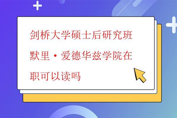 劍橋大學碩士后研究班默里·愛德華茲學院在職可以讀嗎 劍橋大學碩士后研究班默里·愛德華茲學院在職可以讀嗎