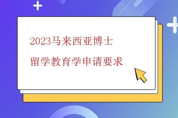 2023馬來(lái)西亞博士留學(xué)教育學(xué)申請(qǐng)要求 2023馬來(lái)西亞博士留學(xué)教育學(xué)申請(qǐng)要求
