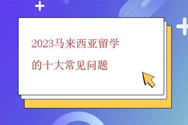  2023馬來西亞留學的十大常見問題