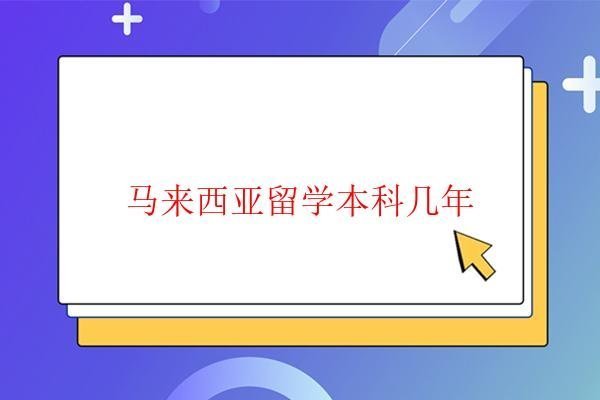 馬來西亞留學本科幾年 馬來西亞留學本科幾年