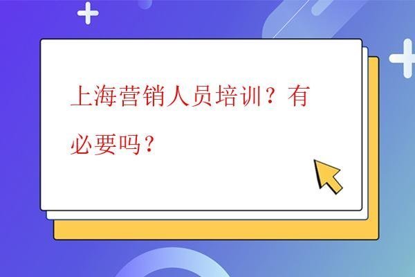 上海營銷人員培訓(xùn)?有必要嗎? 上海營銷人員培訓(xùn)?有必要嗎?