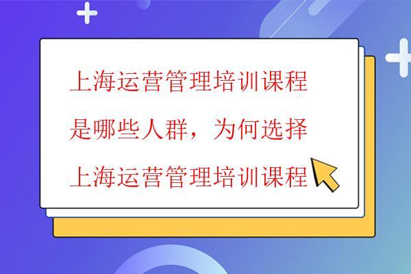  上海運營管理培訓課程是哪些人群，為何選擇上海運營管理培訓課程