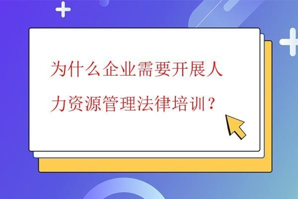 為什么企業需要開展人力資源管理法律培訓? 為什么企業需要開展人力資源管理法律培訓?