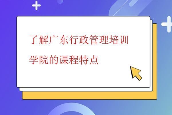  了解廣東行政管理培訓(xùn)學(xué)院的課程特點(diǎn)