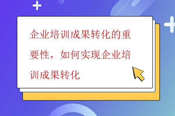  企業培訓成果轉化的重要性，如何實現企業培訓成果轉化