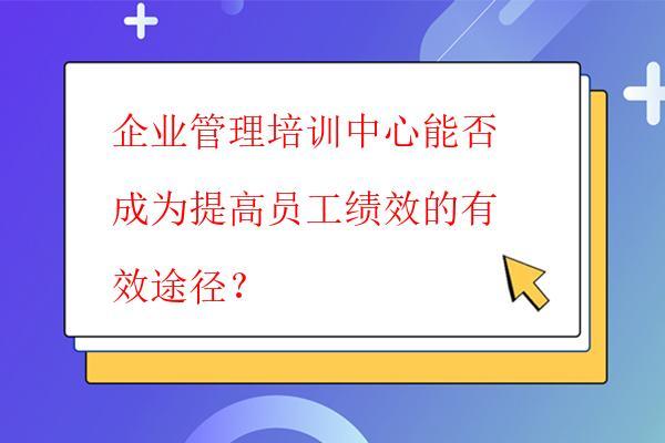 企業管理培訓中心能否成為提高員工績效的有效途徑? 企業管理培訓中心能否成為提高員工績效的有效途徑?