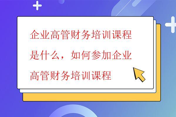  企業高管財務培訓課程是什么，如何參加企業高管財務培訓課程