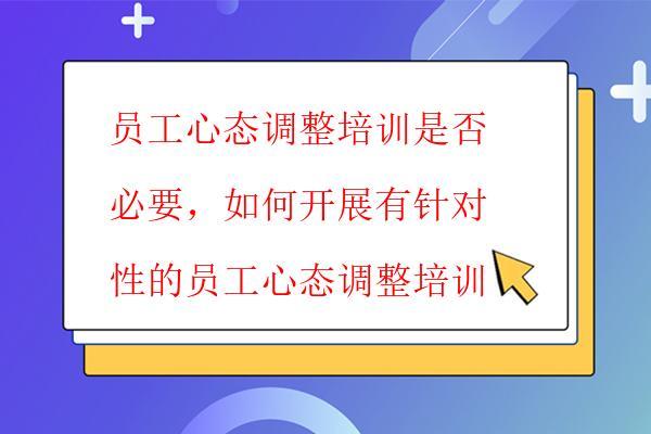  員工心態調整培訓是否必要，如何開展有針對性的員工心態調整培訓