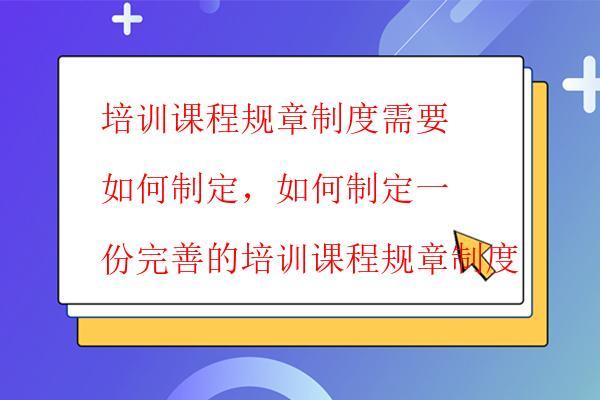  培訓課程規章制度需要如何制定，如何制定一份完善的培訓課程規章制度