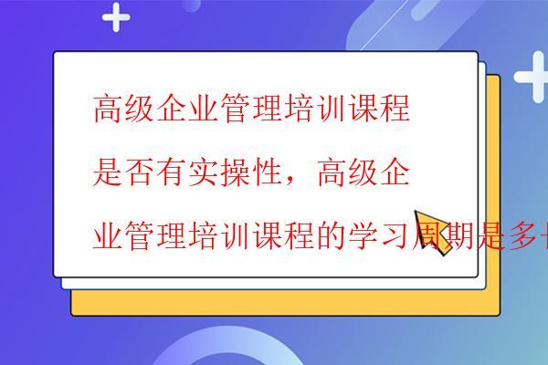  高級企業管理培訓課程是否有實操性，高級企業管理培訓課程的學習周期是多長