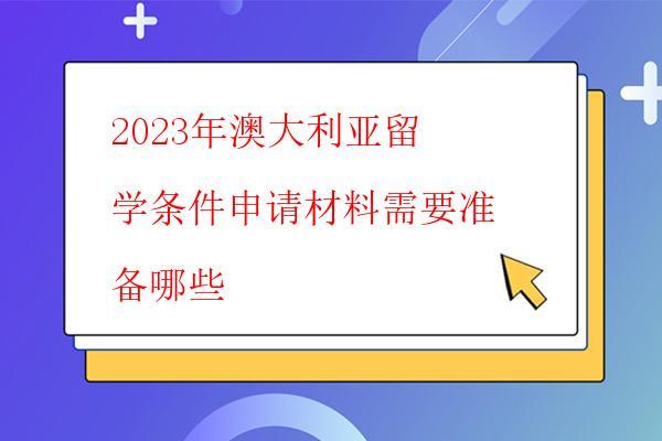 2023年澳大利亞留學條件申請材料需要準備哪些 2023年澳大利亞留學條件申請材料需要準備哪些